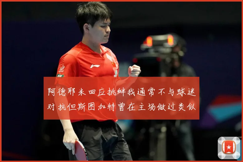 阿德耶米回应挑衅我通常不与球迷对抗但斯图加特曾在主场做过类似赛事前瞻-深度解析
