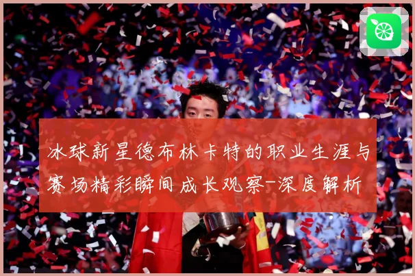 冰球新星德布林卡特的职业生涯与赛场精彩瞬间成长观察-深度解析