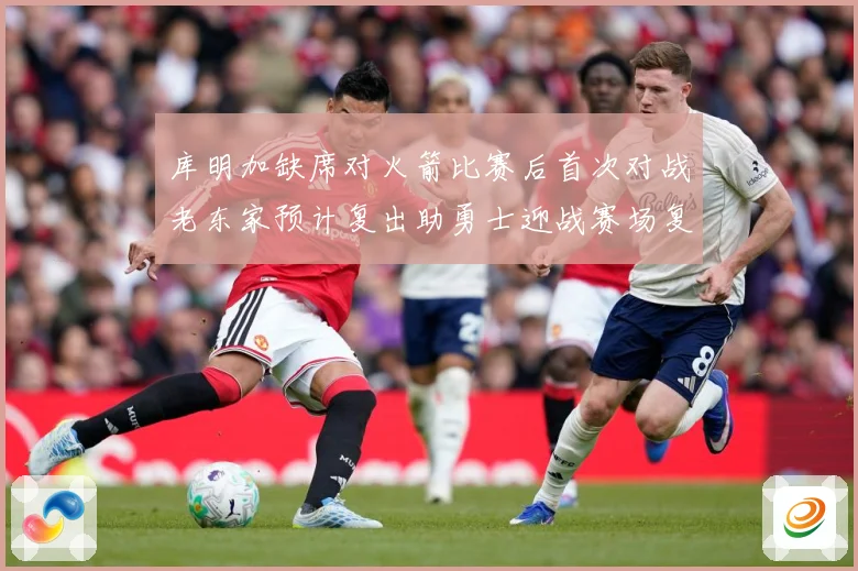 库明加缺席对火箭比赛后首次对战老东家预计复出助勇士迎战赛场复盘-深度解析
