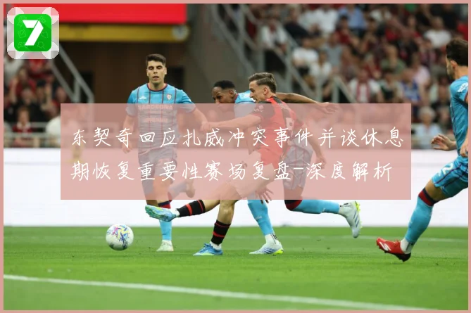 东契奇回应扎威冲突事件并谈休息期恢复重要性赛场复盘-深度解析