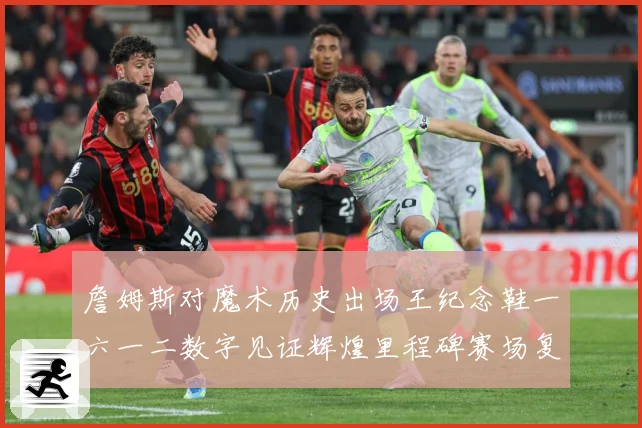 詹姆斯对魔术历史出场王纪念鞋一六一二数字见证辉煌里程碑赛场复盘-深度解析