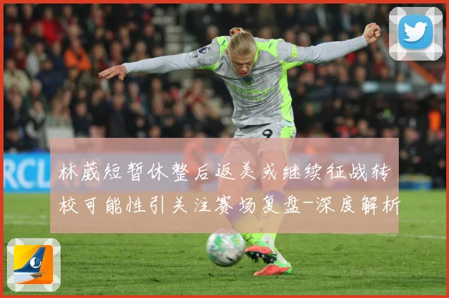 林葳短暂休整后返美或继续征战转校可能性引关注赛场复盘-深度解析
