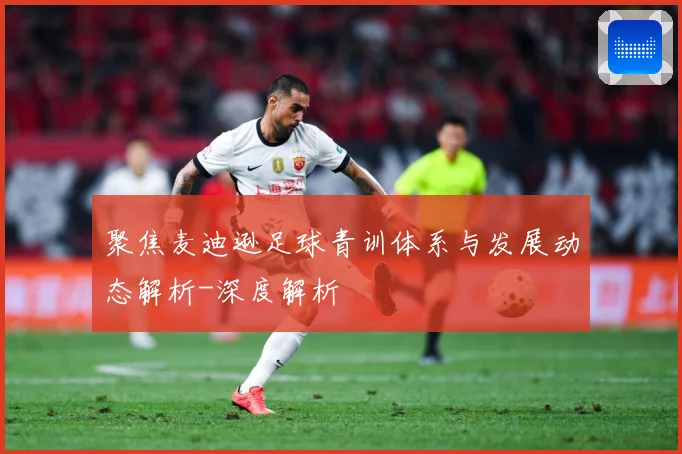 聚焦麦迪逊足球青训体系与发展动态解析-深度解析
