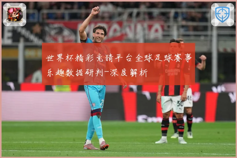 世界杯精彩竞猜平台全球足球赛事乐趣数据研判-深度解析