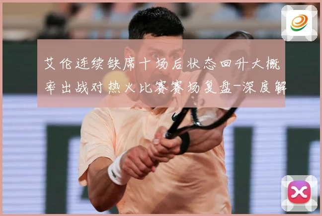 艾伦连续缺席十场后状态回升大概率出战对热火比赛赛场复盘-深度解析