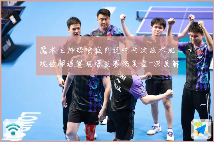 魔术主帅怒喷裁判连吃两次技术犯规被驱逐赛场爆发赛场复盘-深度解析