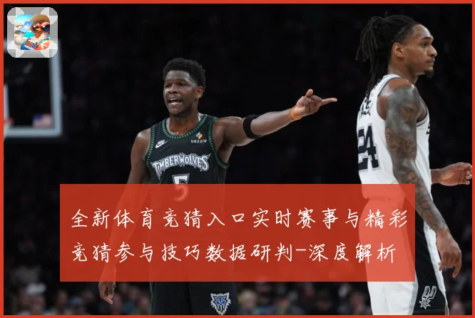 全新体育竞猜入口实时赛事与精彩竞猜参与技巧数据研判-深度解析