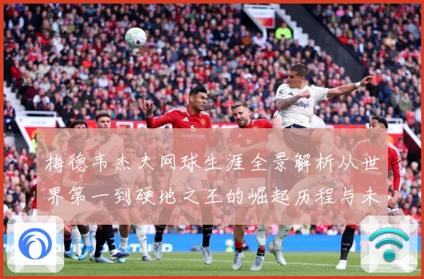 梅德韦杰夫网球生涯全景解析从世界第一到硬地之王的崛起历程与未来挑战-深度解析