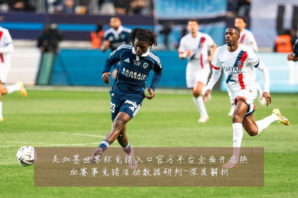 美加墨世界杯竞猜入口官方平台全面开启热血赛事竞猜活动数据研判-深度解析