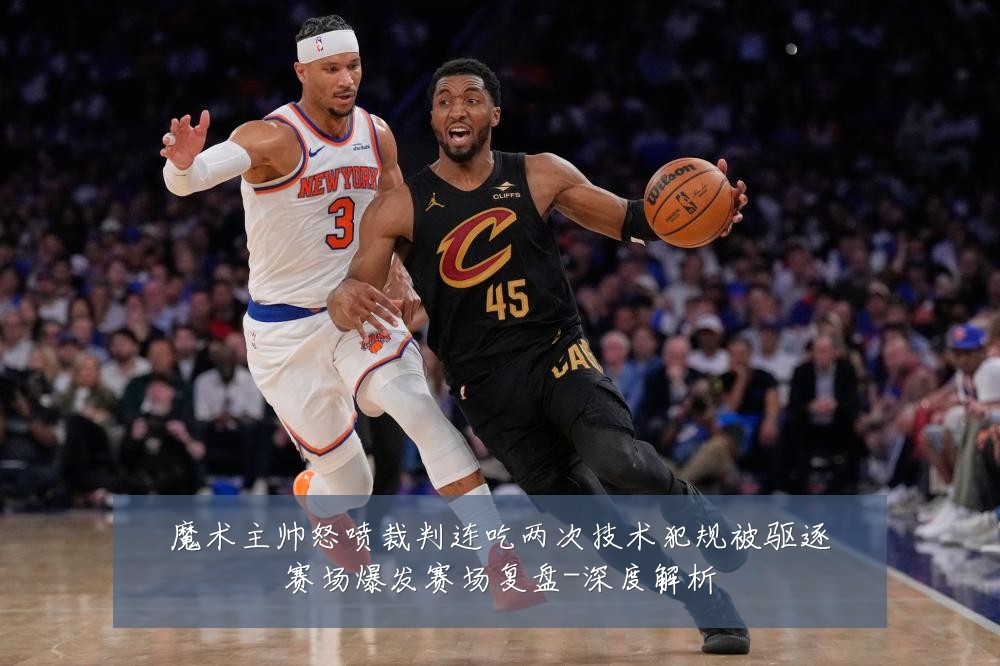 魔术主帅怒喷裁判连吃两次技术犯规被驱逐赛场爆发赛场复盘-深度解析
