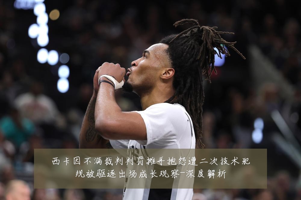 西卡因不满裁判判罚摊手抱怨遭二次技术犯规被驱逐出场成长观察-深度解析
