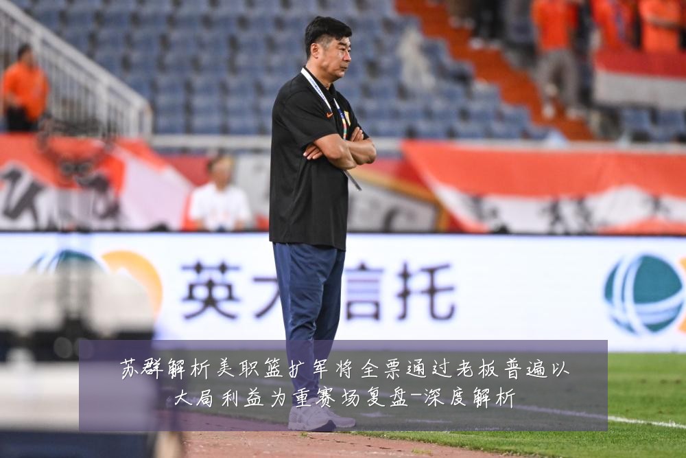 苏群解析美职篮扩军将全票通过老板普遍以大局利益为重赛场复盘-深度解析