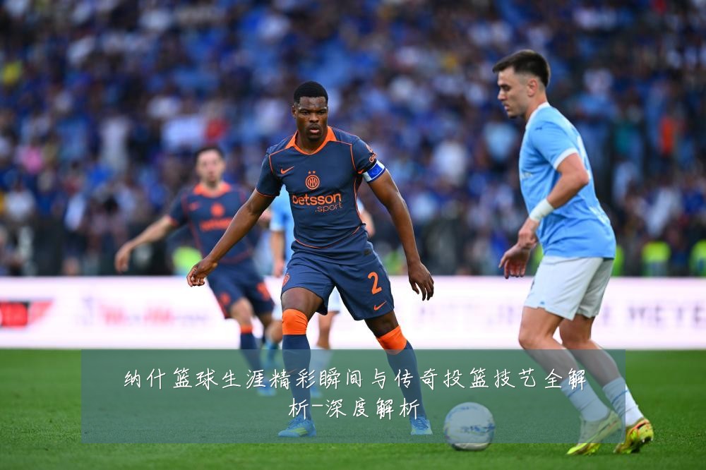 纳什篮球生涯精彩瞬间与传奇投篮技艺全解析-深度解析