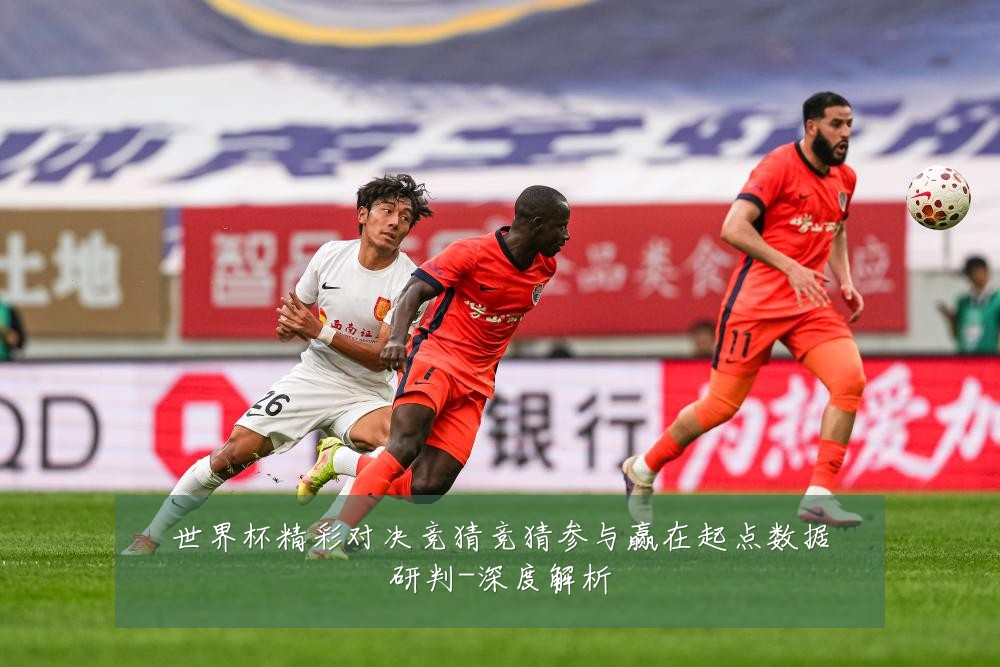 世界杯精彩对决竞猜竞猜参与赢在起点数据研判-深度解析