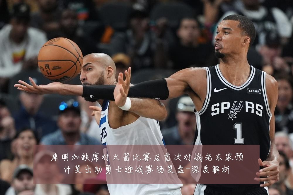 库明加缺席对火箭比赛后首次对战老东家预计复出助勇士迎战赛场复盘-深度解析