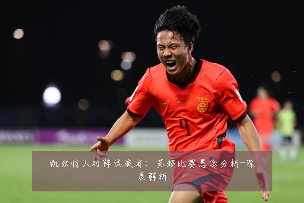 凯尔特人对阵流浪者:苏超比赛悬念分析-深度解析