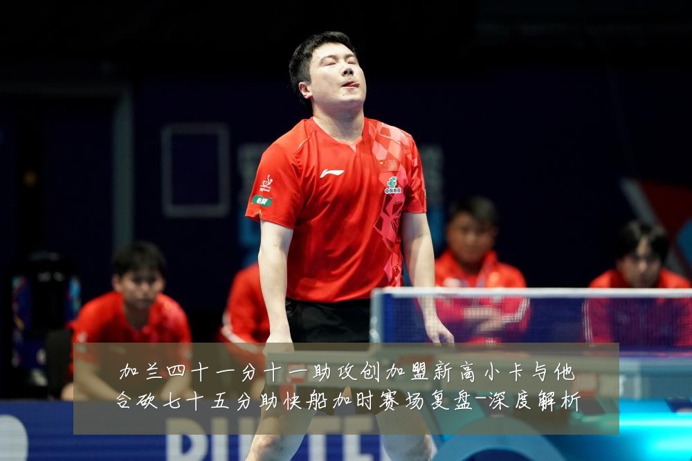 加兰四十一分十一助攻创加盟新高小卡与他合砍七十五分助快船加时赛场复盘-深度解析